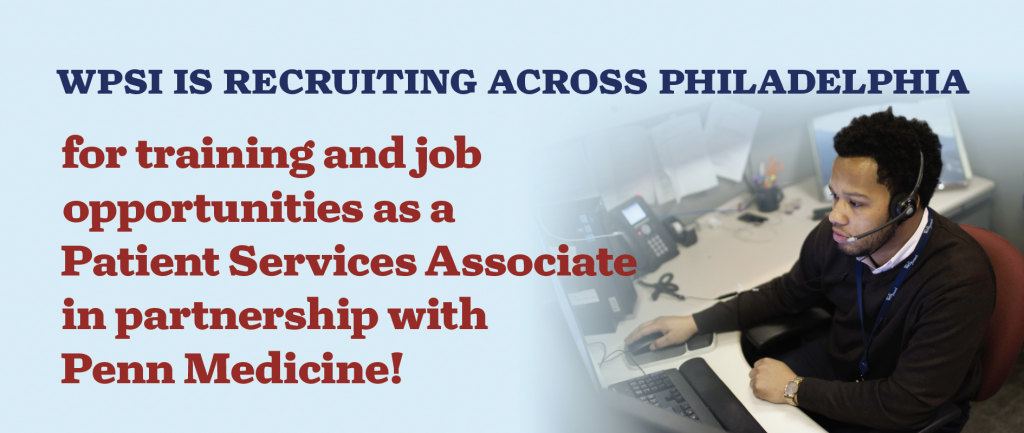 WPSI IS RECRUITING ACROSS PHILADELPHIA for training and job opportunities as a Patient Services Associate in partnership with Penn Medicine!