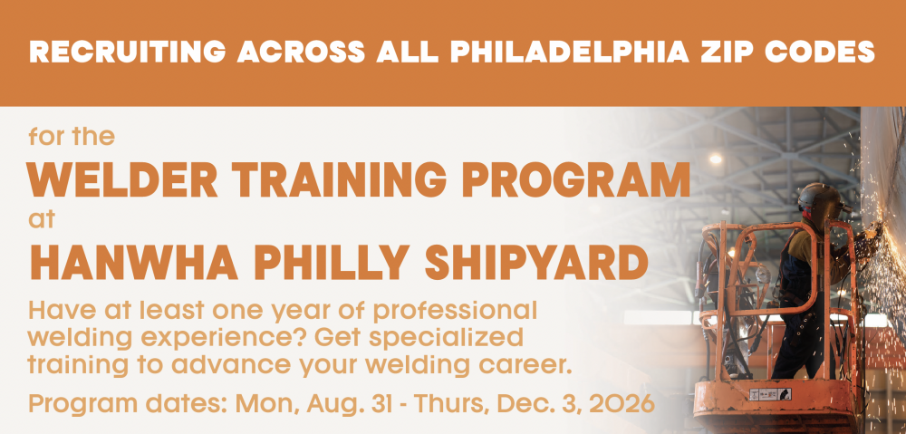 Recruiting for the WELDER TRAINING PROGRAM at HANWHA PHILLY SHIPYARD Have at least one year of professional welding experience? Get specialized training to advance your welding career. Program dates: Monday, August 31st, 2026 - Thursday, December 3rd, 2026